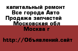 капитальный ремонт - Все города Авто » Продажа запчастей   . Московская обл.,Москва г.